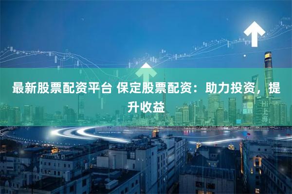 最新股票配资平台 保定股票配资：助力投资，提升收益