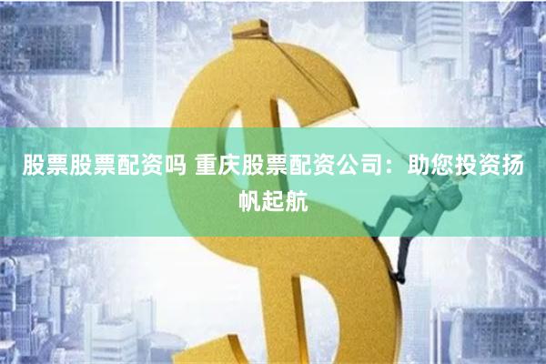 股票股票配资吗 重庆股票配资公司：助您投资扬帆起航