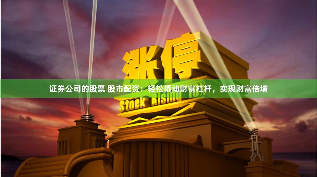 证券公司的股票 股市配资:轻松撬动财富杠杆,实现财富倍增