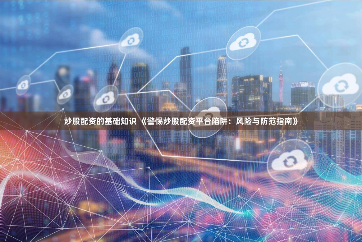 炒股配资的基础知识 《警惕炒股配资平台陷阱：风险与防范指南》
