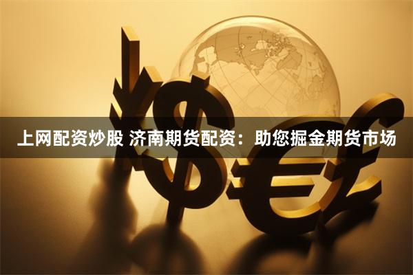 上网配资炒股 济南期货配资：助您掘金期货市场