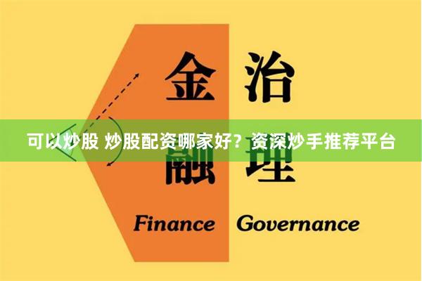 可以炒股 炒股配资哪家好？资深炒手推荐平台