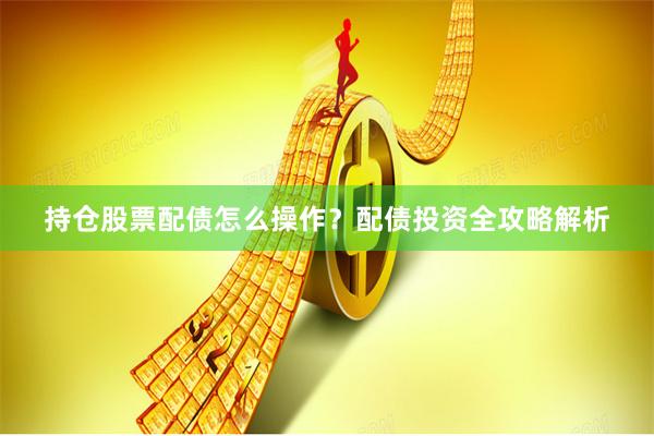 持仓股票配债怎么操作?配债投资全攻略解析