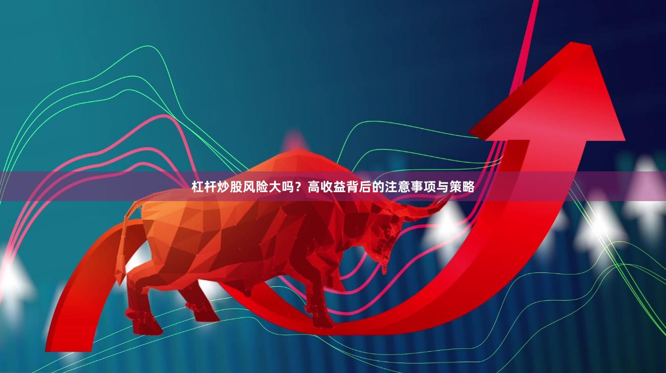 杠杆炒股风险大吗？高收益背后的注意事项与策略