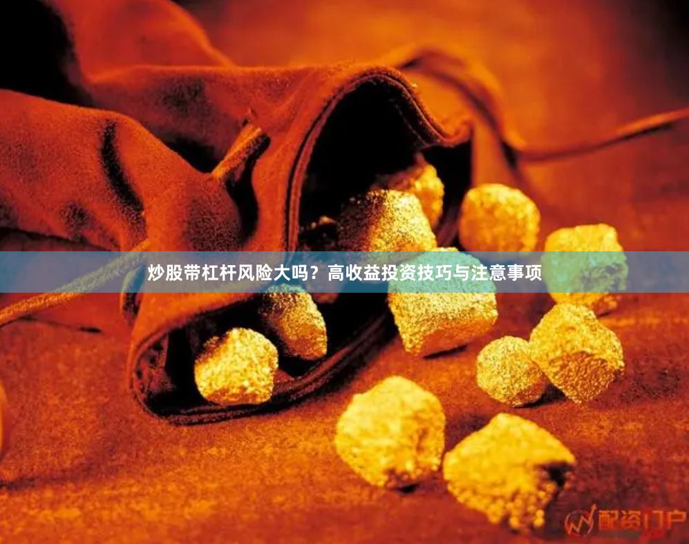 炒股带杠杆风险大吗？高收益投资技巧与注意事项