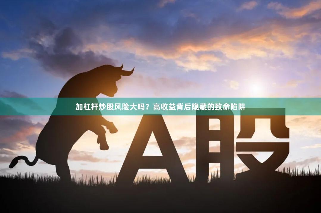 加杠杆炒股风险大吗？高收益背后隐藏的致命陷阱