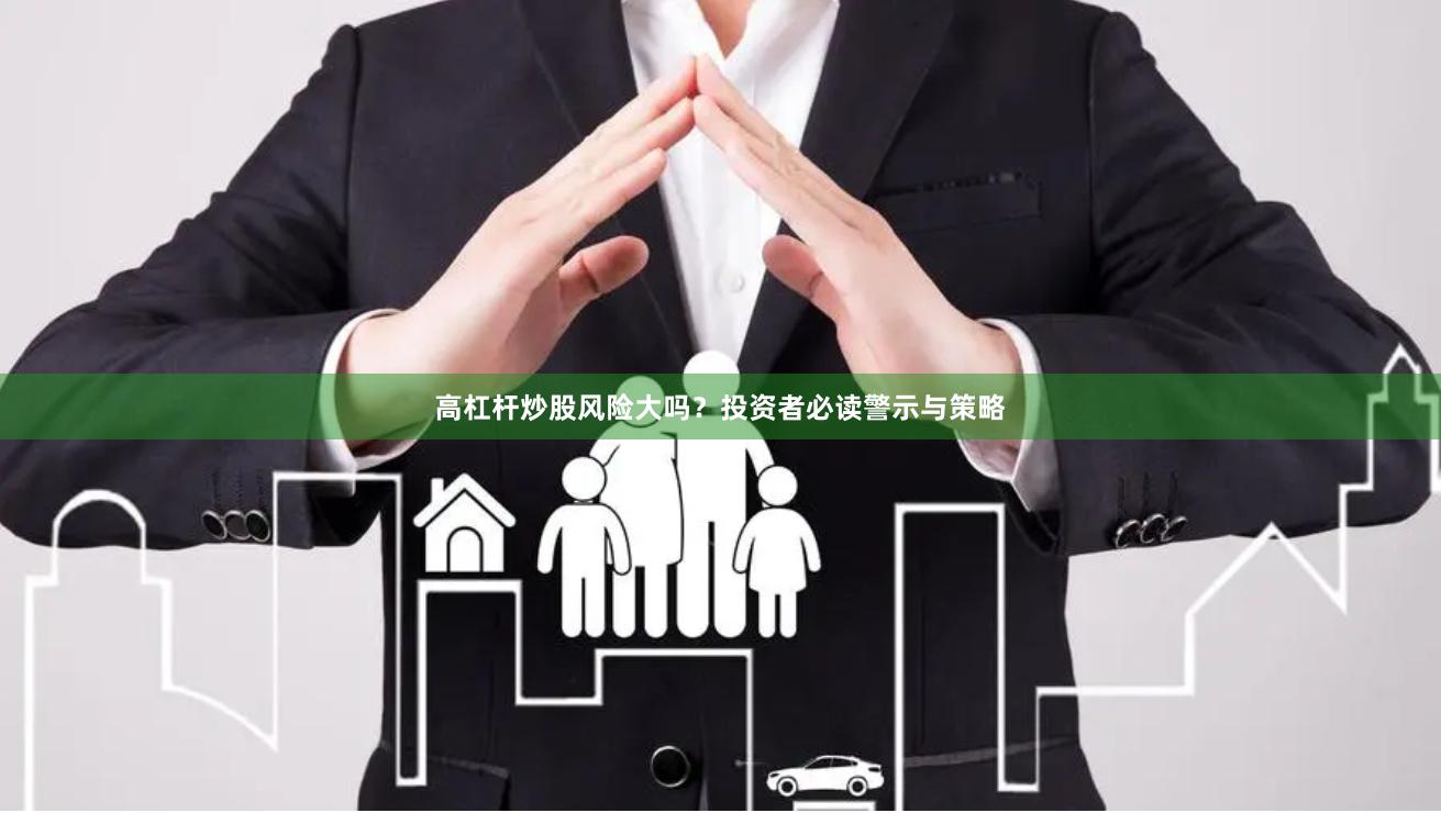 高杠杆炒股风险大吗？投资者必读警示与策略
