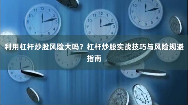 利用杠杆炒股风险大吗？杠杆炒股实战技巧与风险规避指南