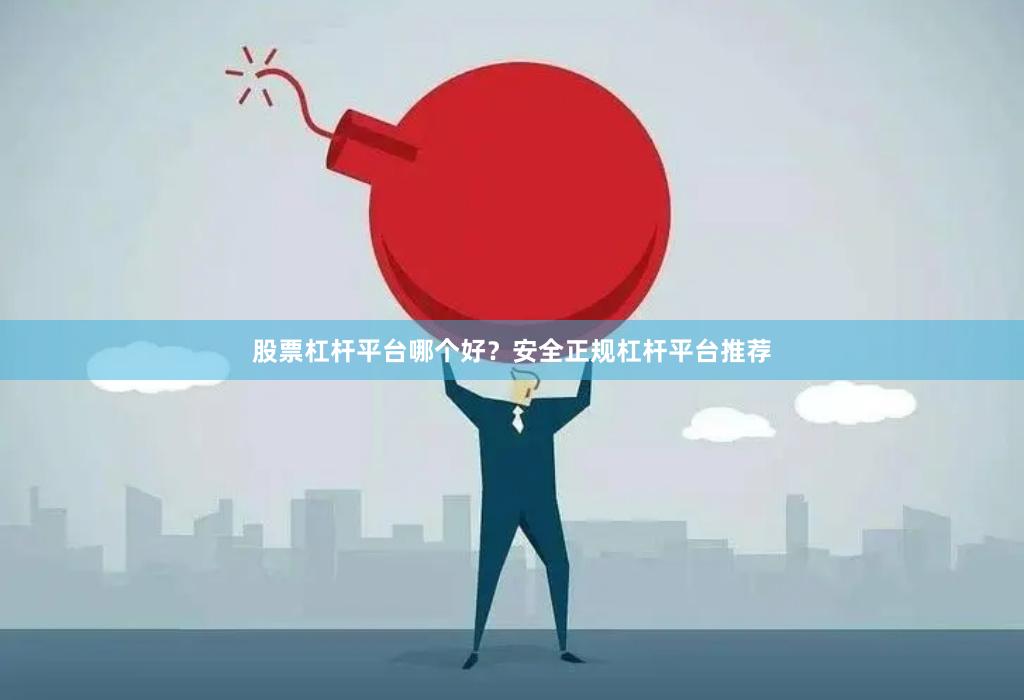 股票杠杆平台哪个好？安全正规杠杆平台推荐