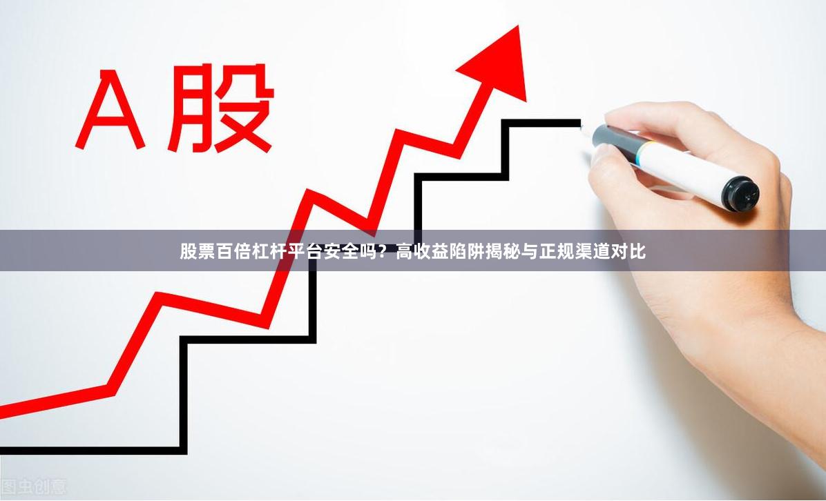 股票百倍杠杆平台安全吗？高收益陷阱揭秘与正规渠道对比