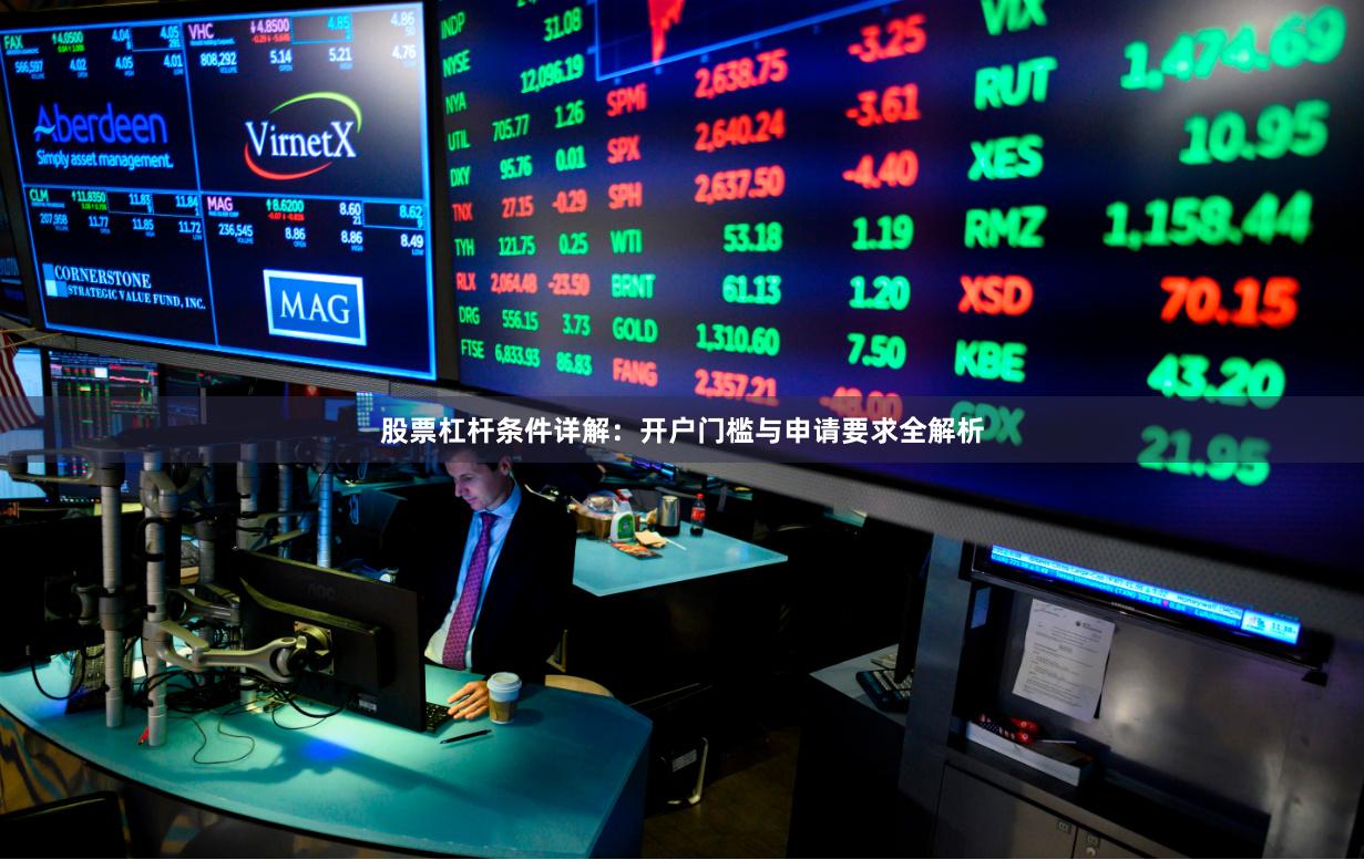   股票杠杆条件详解：开户门槛与申请要求全解析
