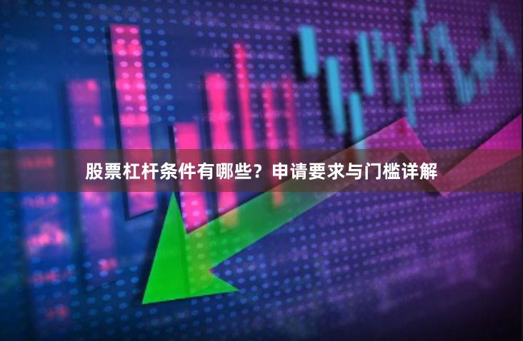 股票杠杆条件有哪些？申请要求与门槛详解