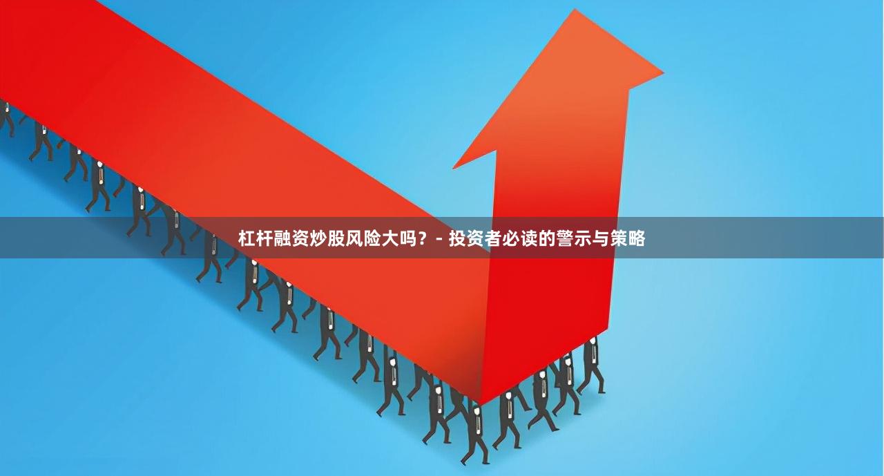 杠杆融资炒股风险大吗？- 投资者必读的警示与策略