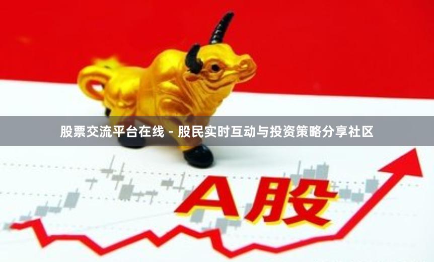 股票交流平台在线 - 股民实时互动与投资策略分享社区