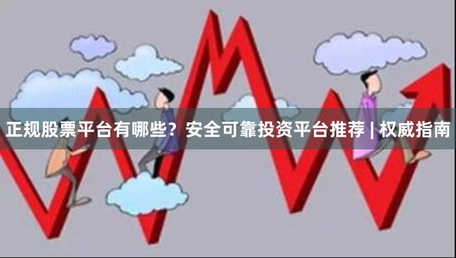 正规股票平台有哪些？安全可靠投资平台推荐 | 权威指南