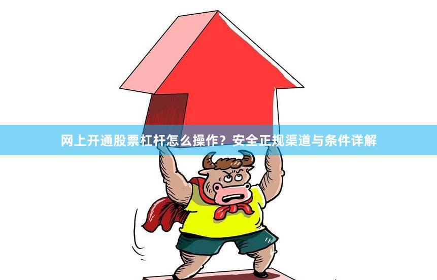 网上开通股票杠杆怎么操作？安全正规渠道与条件详解