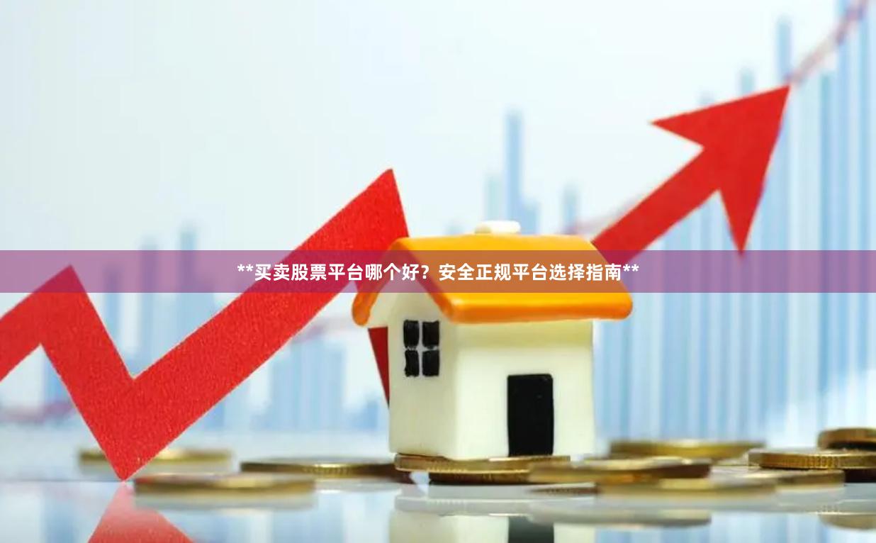 **买卖股票平台哪个好？安全正规平台选择指南**