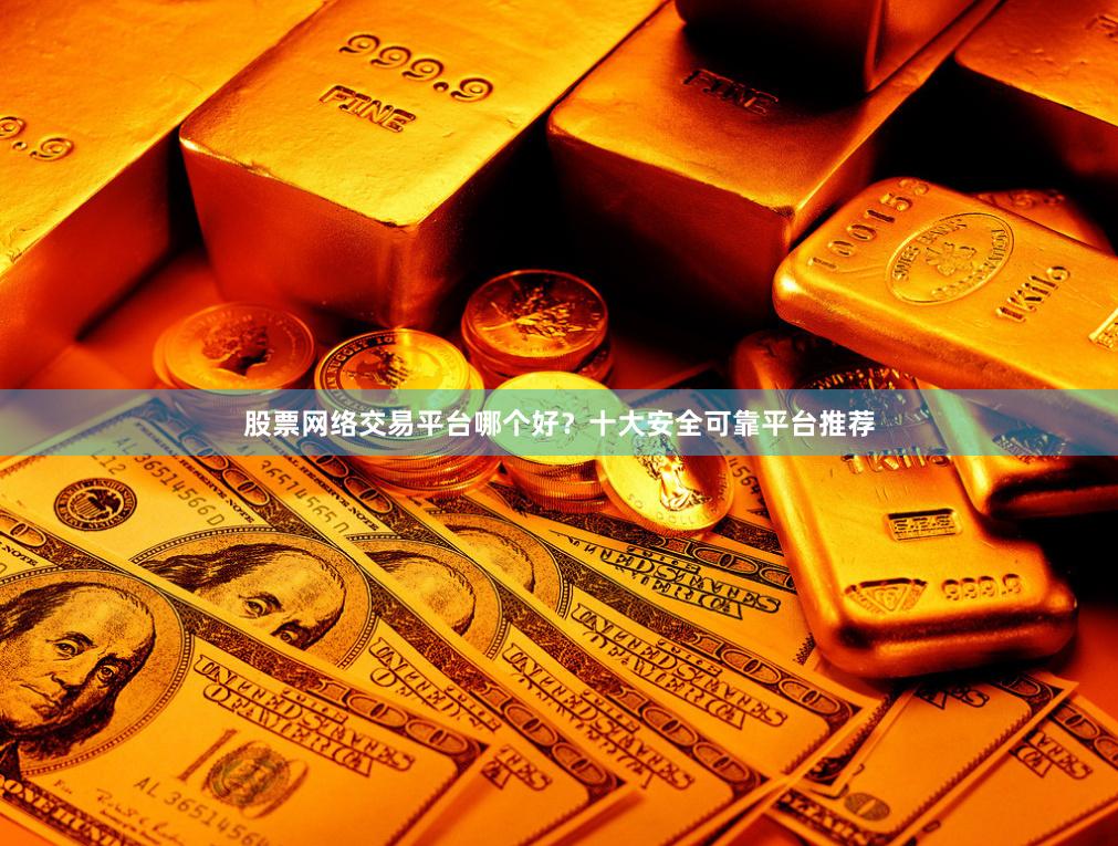 股票网络交易平台哪个好？十大安全可靠平台推荐