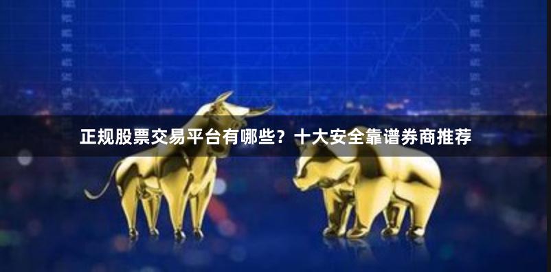   正规股票交易平台有哪些？十大安全靠谱券商推荐