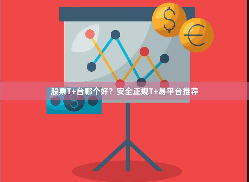   股票T+台哪个好？安全正规T+易平台推荐