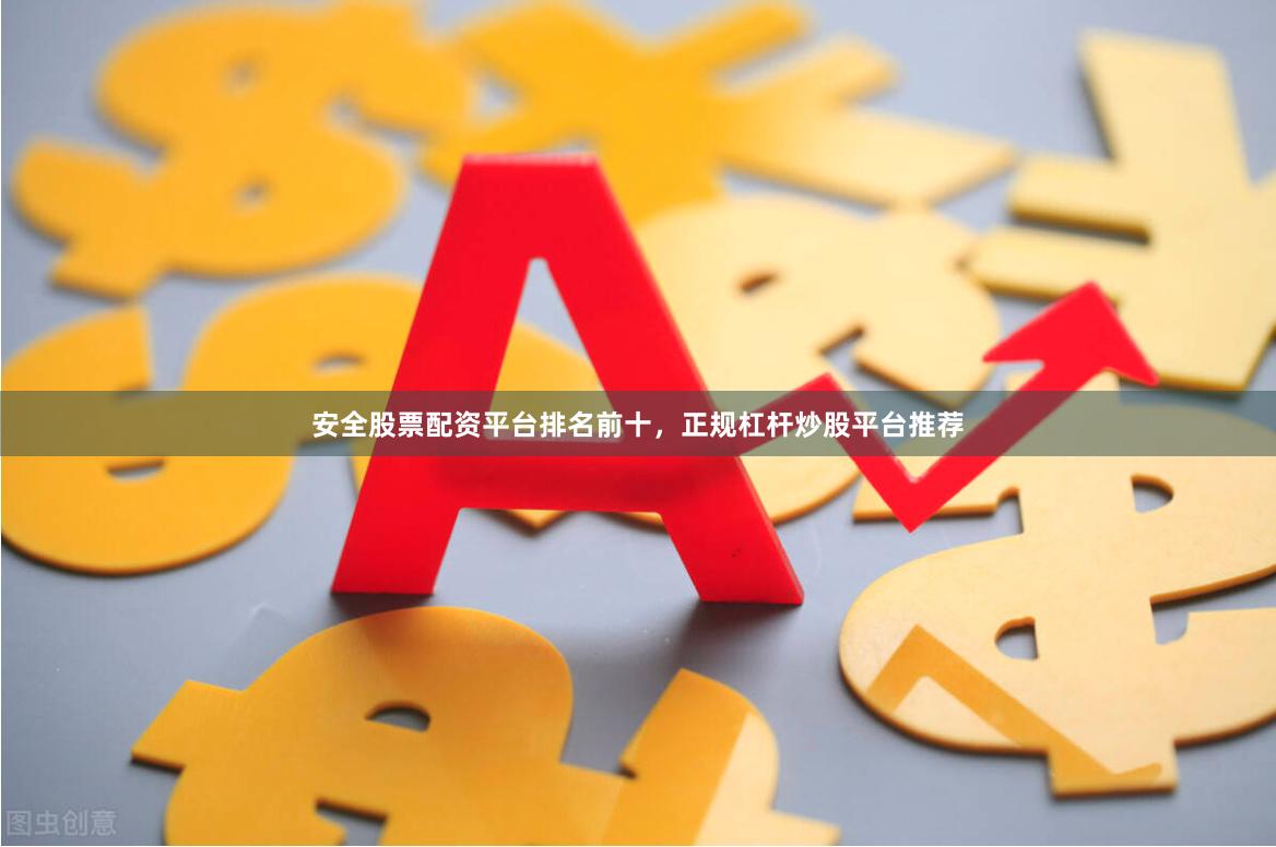 安全股票配资平台排名前十，正规杠杆炒股平台推荐