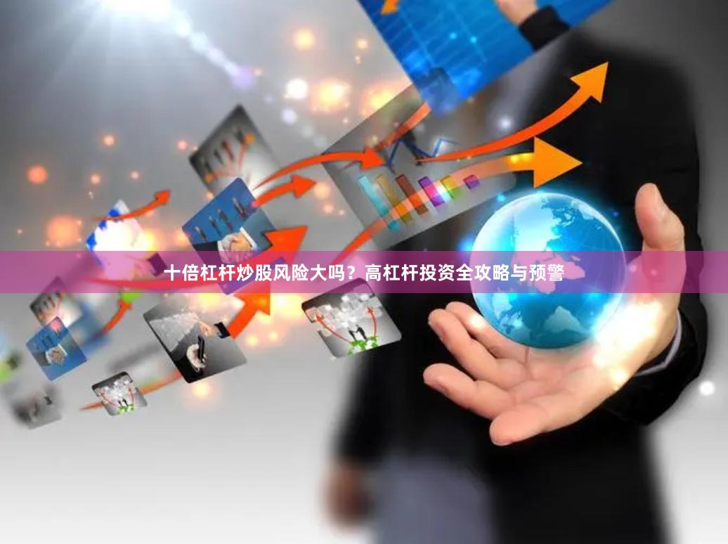   十倍杠杆炒股风险大吗？高杠杆投资全攻略与预警