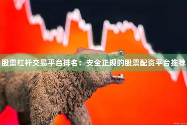股票杠杆交易平台排名：安全正规的股票配资平台推荐
