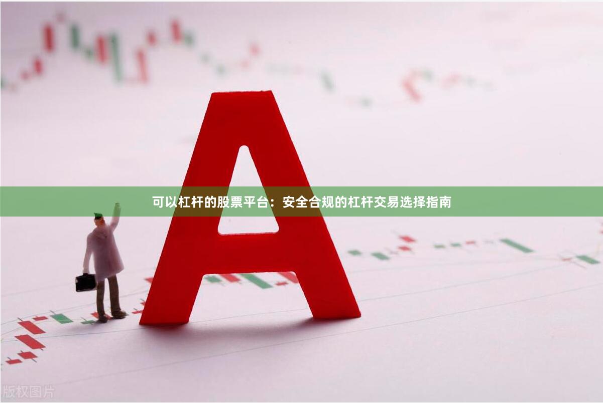 可以杠杆的股票平台：安全合规的杠杆交易选择指南