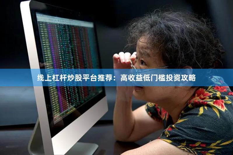   线上杠杆炒股平台推荐：高收益低门槛投资攻略