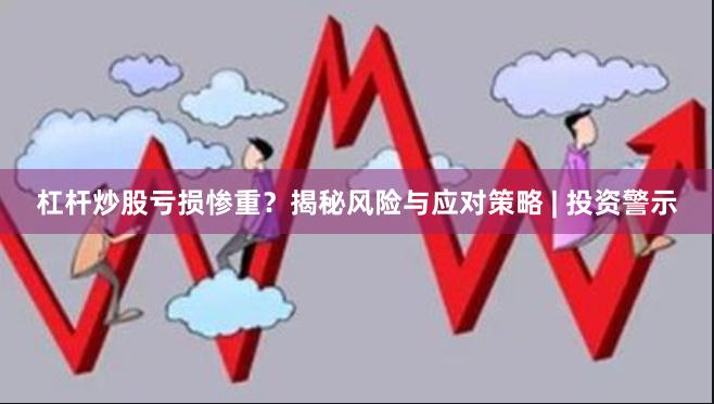 杠杆炒股亏损惨重？揭秘风险与应对策略 | 投资警示