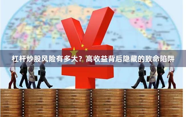 杠杆炒股风险有多大？高收益背后隐藏的致命陷阱
