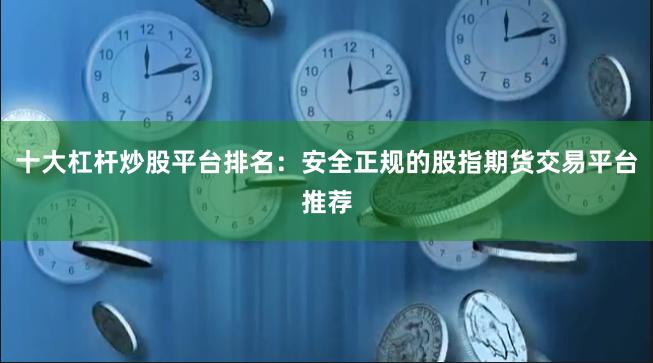   十大杠杆炒股平台排名：安全正规的股指期货交易平台推荐