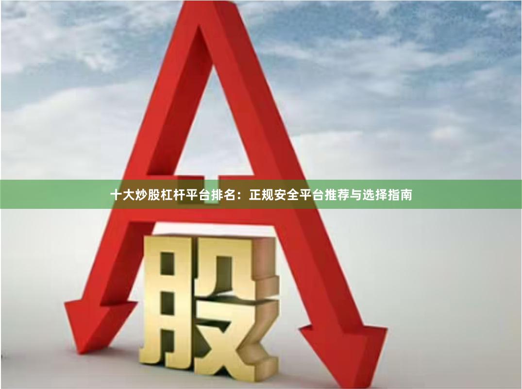 十大炒股杠杆平台排名：正规安全平台推荐与选择指南