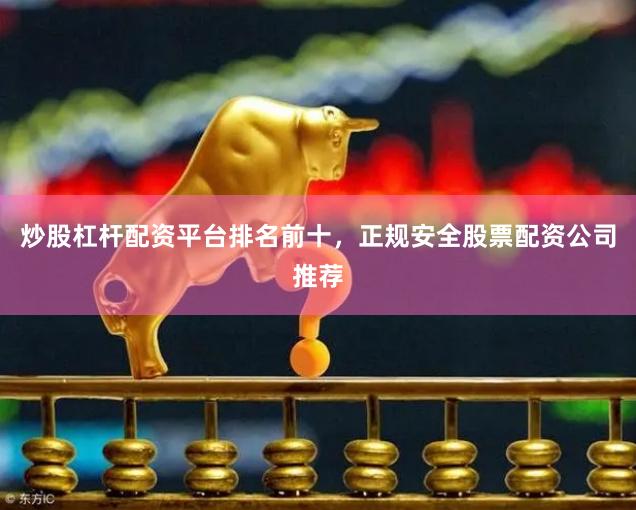 炒股杠杆配资平台排名前十，正规安全股票配资公司推荐
