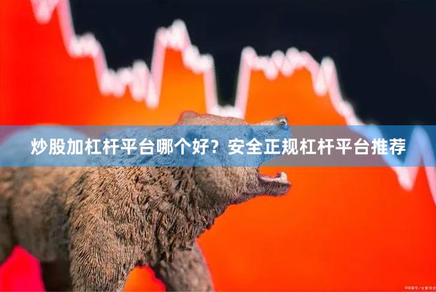   炒股加杠杆平台哪个好？安全正规杠杆平台推荐