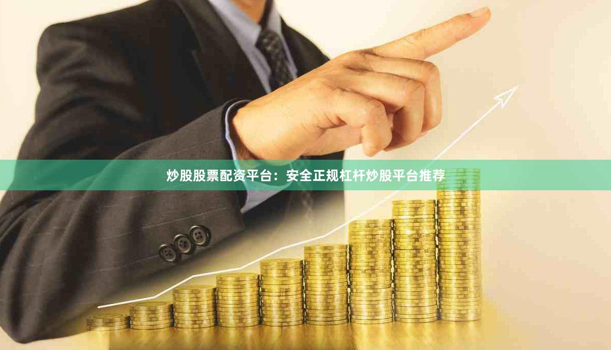 炒股股票配资平台：安全正规杠杆炒股平台推荐
