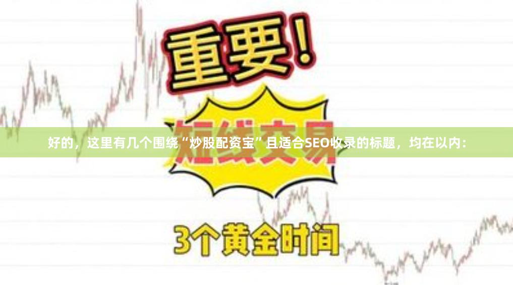 好的，这里有几个围绕“炒股配资宝”且适合SEO收录的标题，均在以内：