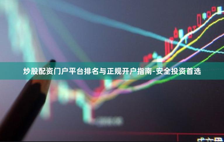 炒股配资门户平台排名与正规开户指南-安全投资首选
