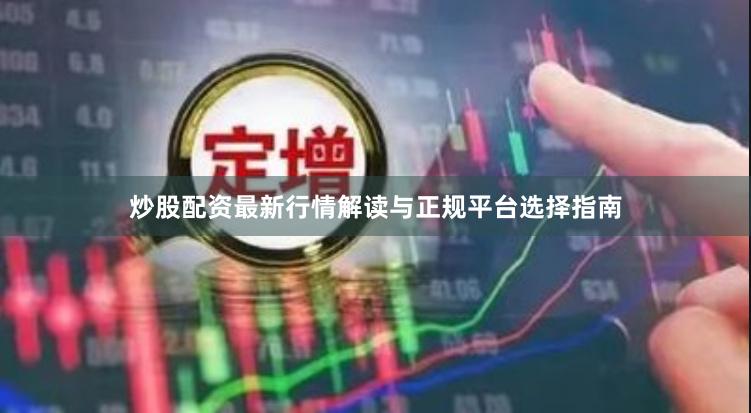 炒股配资最新行情解读与正规平台选择指南