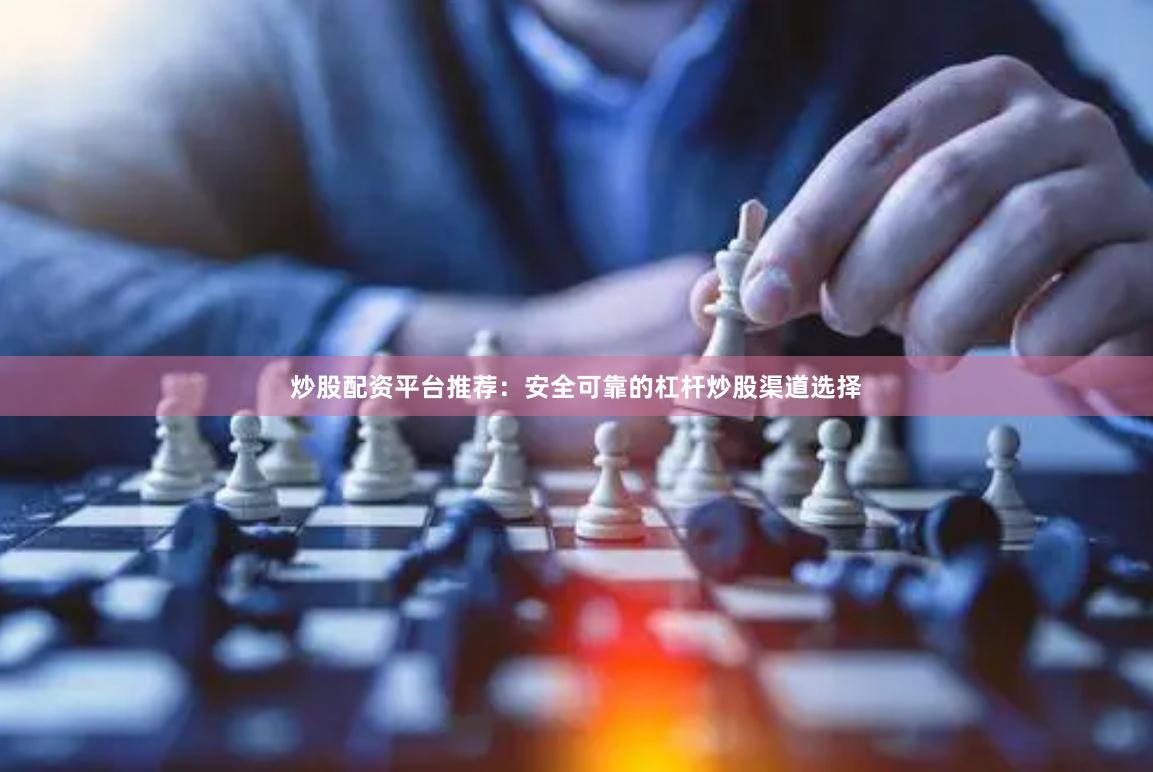   炒股配资平台推荐：安全可靠的杠杆炒股渠道选择