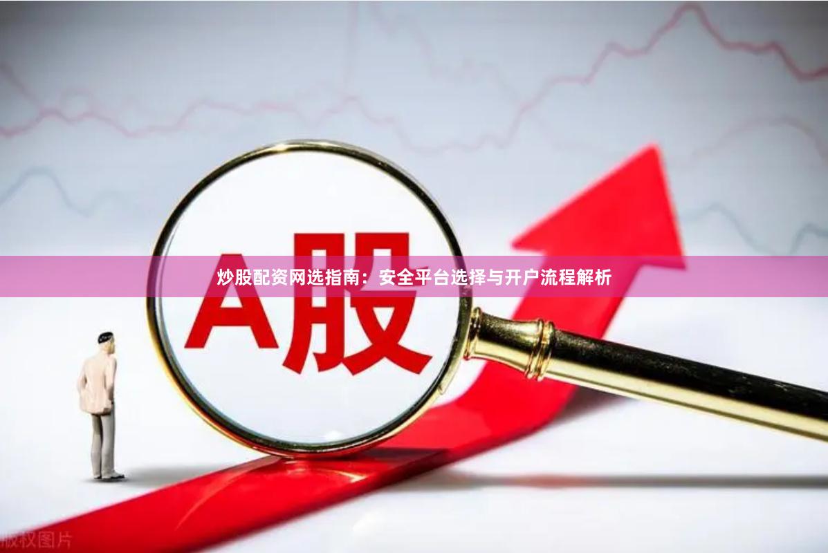 炒股配资网选指南：安全平台选择与开户流程解析