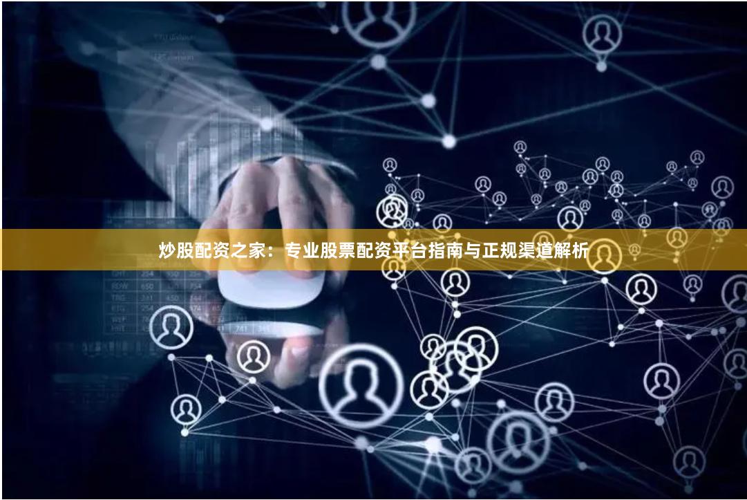 炒股配资之家：专业股票配资平台指南与正规渠道解析