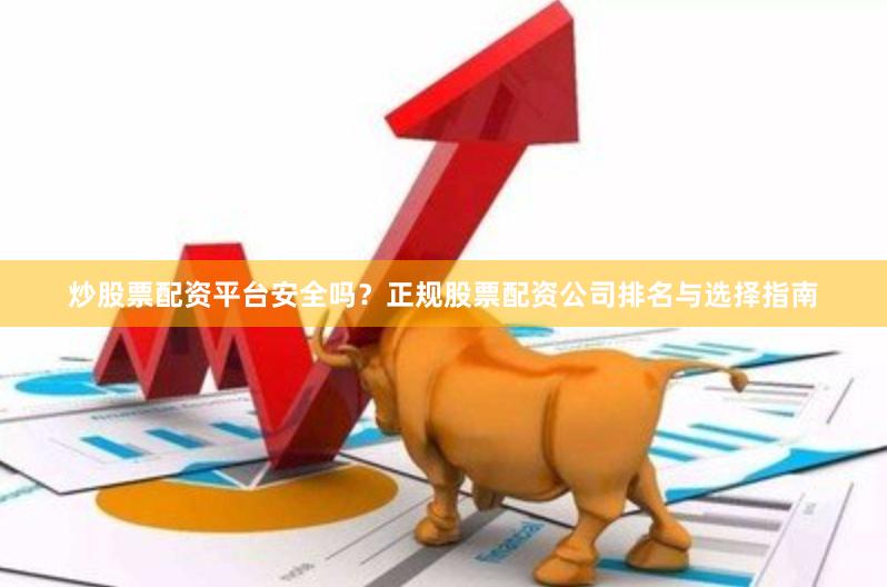 炒股票配资平台安全吗？正规股票配资公司排名与选择指南