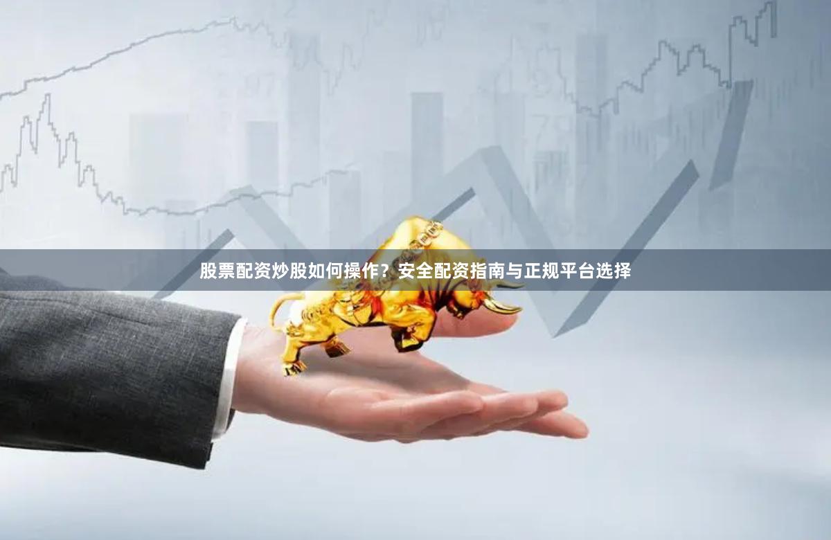 股票配资炒股如何操作？安全配资指南与正规平台选择