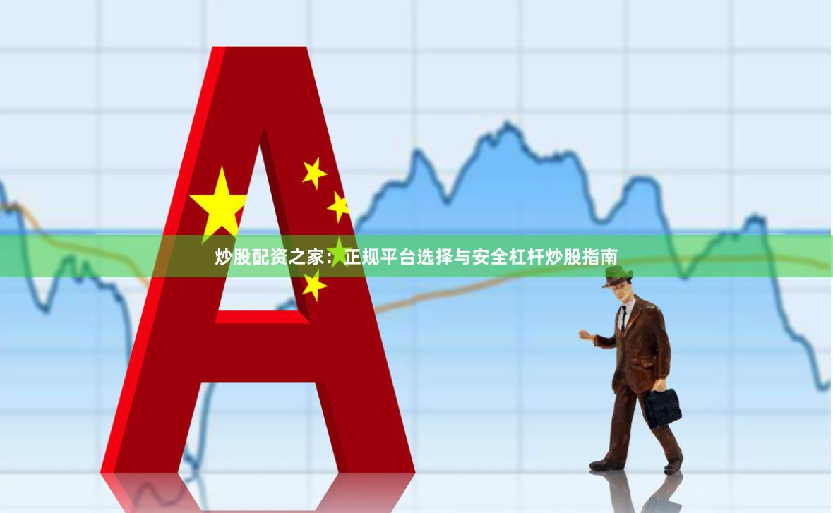 炒股配资之家：正规平台选择与安全杠杆炒股指南