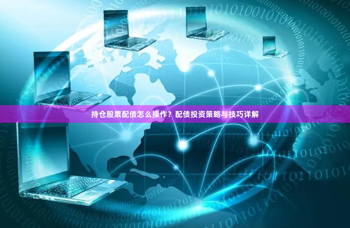 持仓股票配债怎么操作？配债投资策略与技巧详解