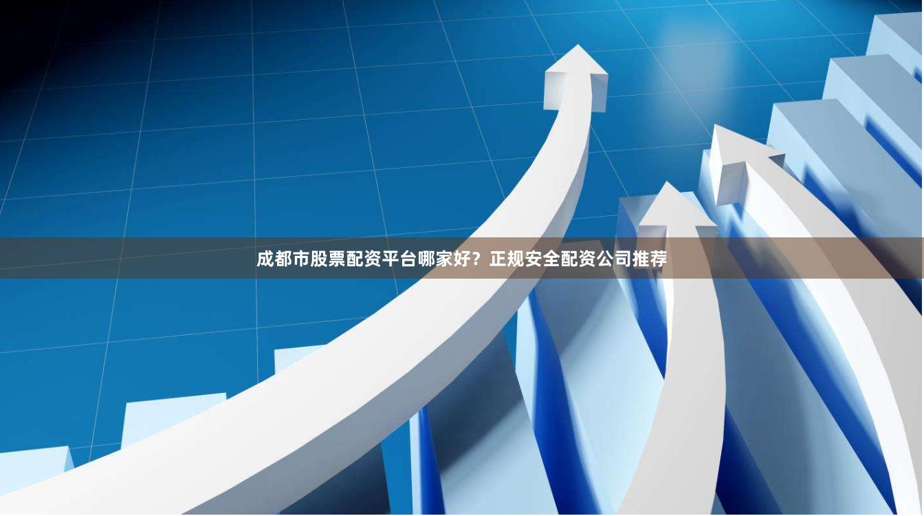 成都市股票配资平台哪家好？正规安全配资公司推荐