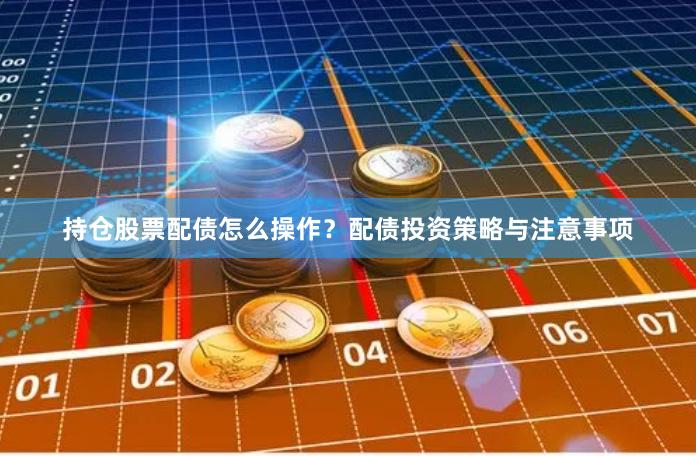 持仓股票配债怎么操作？配债投资策略与注意事项