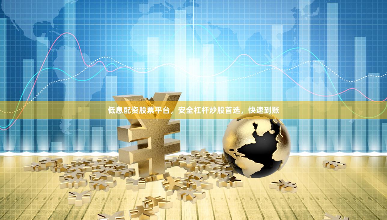 低息配资股票平台，安全杠杆炒股首选，快速到账