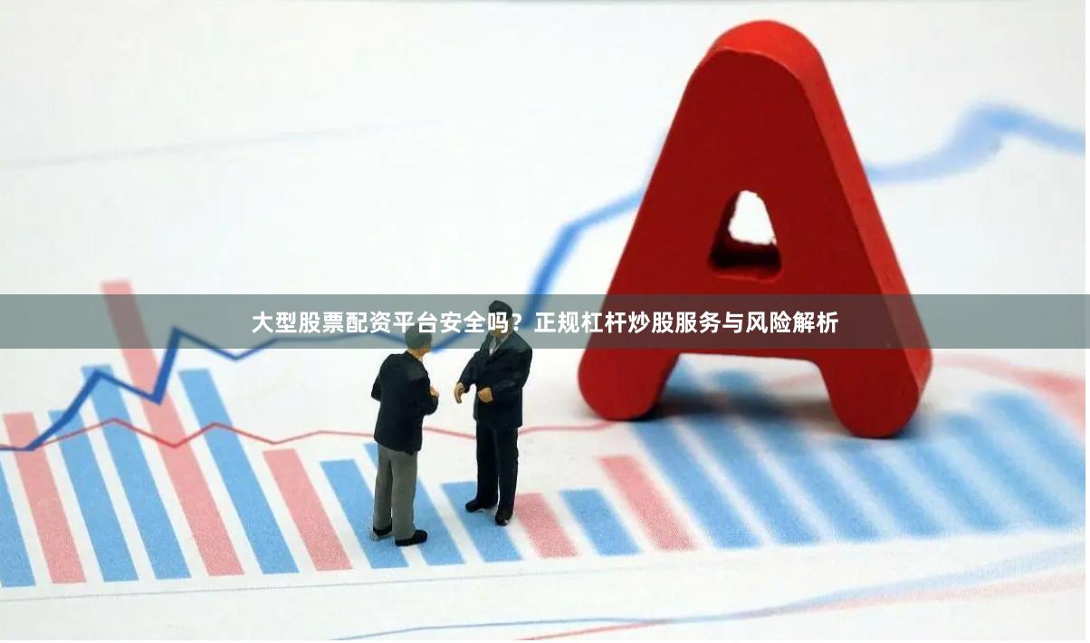 大型股票配资平台安全吗？正规杠杆炒股服务与风险解析